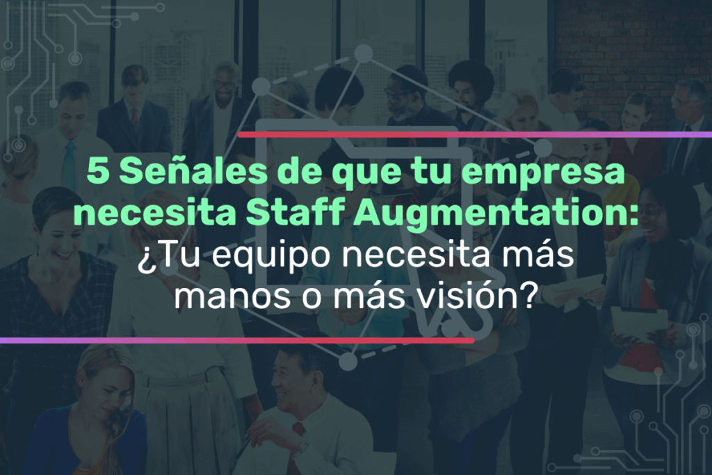 5 Señales de que tu empresa necesita Staff Augmentation: ¿Tu equipo necesita más manos o más visión?